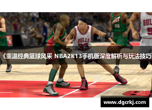 《重温经典篮球风采 NBA2K13手机版深度解析与玩法技巧》