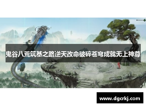 鬼谷八荒筑基之路逆天改命破碎苍穹成就无上神尊