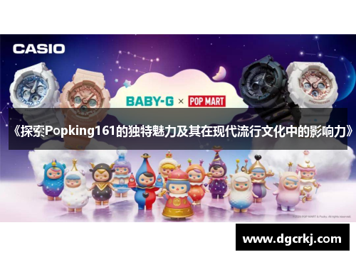 《探索Popking161的独特魅力及其在现代流行文化中的影响力》